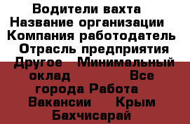 Водители вахта › Название организации ­ Компания-работодатель › Отрасль предприятия ­ Другое › Минимальный оклад ­ 50 000 - Все города Работа » Вакансии   . Крым,Бахчисарай